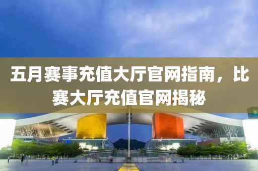 五月赛事充值大厅官网指南，比赛大厅充值官网揭秘