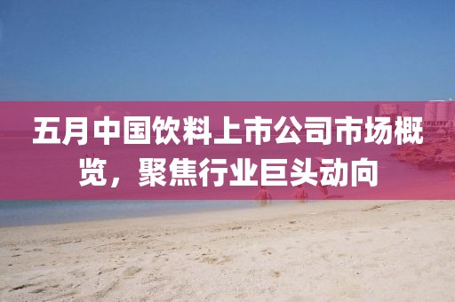 五月中国饮料上市公司市场概览，聚焦行业巨头动向