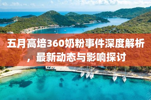五月高培360奶粉事件深度解析，最新动态与影响探讨