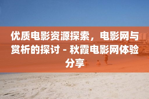 优质电影资源探索，电影网与赏析的探讨 - 秋霞电影网体验分享