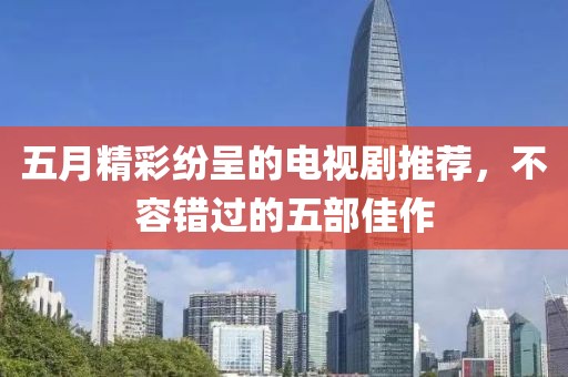 五月精彩纷呈的电视剧推荐，不容错过的五部佳作