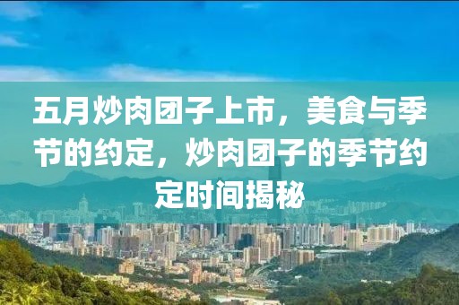 五月炒肉团子上市，美食与季节的约定，炒肉团子的季节约定时间揭秘