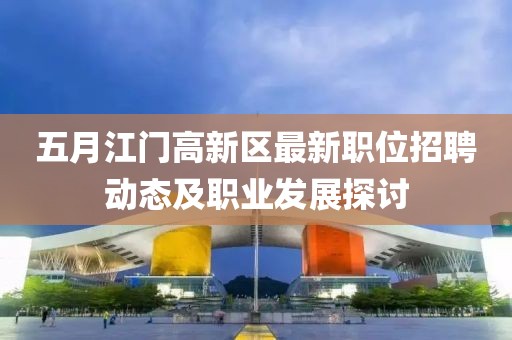 五月江门高新区最新职位招聘动态及职业发展探讨