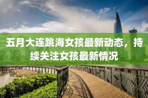 五月大连跳海女孩最新动态，持续关注女孩最新情况