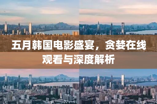 五月韩国电影盛宴，贪婪在线观看与深度解析