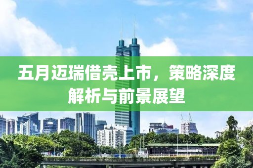 五月迈瑞借壳上市，策略深度解析与前景展望