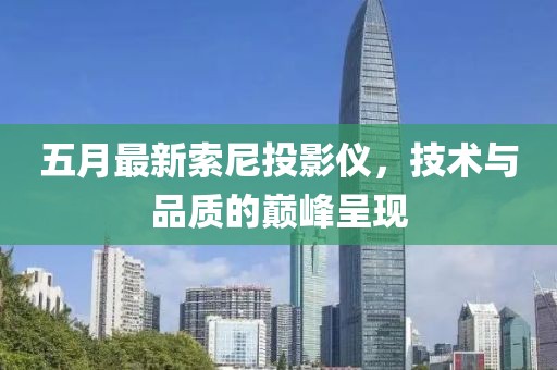 五月最新索尼投影仪，技术与品质的巅峰呈现