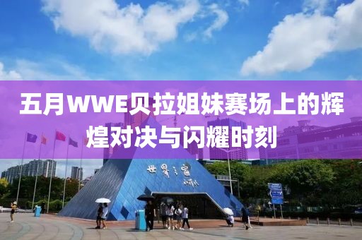 五月WWE贝拉姐妹赛场上的辉煌对决与闪耀时刻