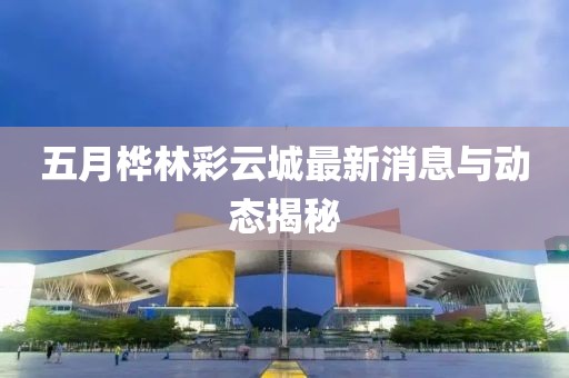 五月桦林彩云城最新消息与动态揭秘