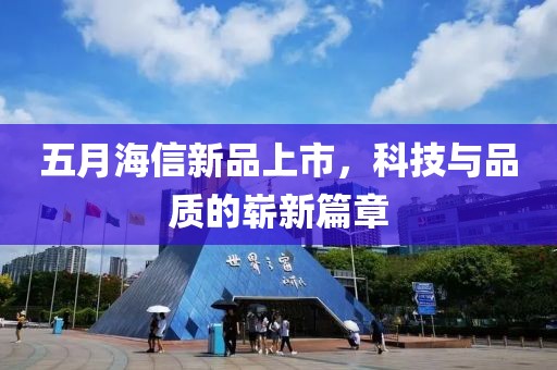 五月海信新品上市，科技与品质的崭新篇章