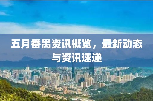 五月番禺资讯概览，最新动态与资讯速递