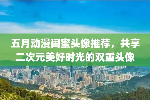 五月动漫闺蜜头像推荐，共享二次元美好时光的双重头像