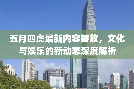 五月四虎最新内容播放，文化与娱乐的新动态深度解析