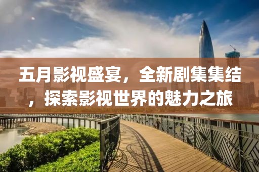 五月影视盛宴，全新剧集集结，探索影视世界的魅力之旅