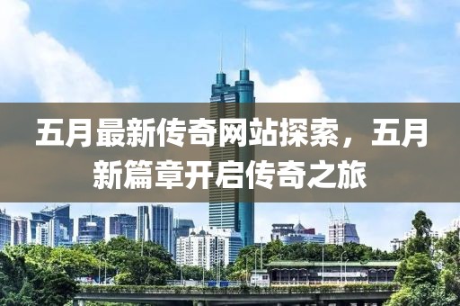 五月最新传奇网站探索，五月新篇章开启传奇之旅