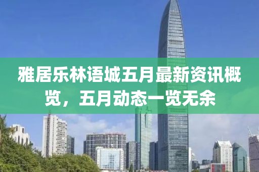 雅居乐林语城五月最新资讯概览，五月动态一览无余