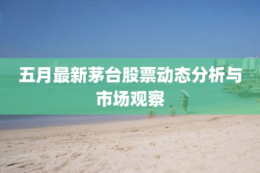 五月最新茅台股票动态分析与市场观察