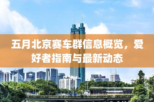 五月北京赛车群信息概览，爱好者指南与最新动态