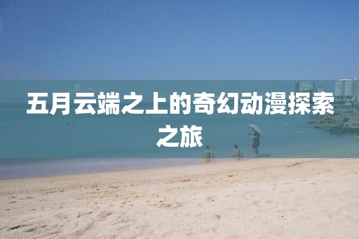 五月云端之上的奇幻动漫探索之旅