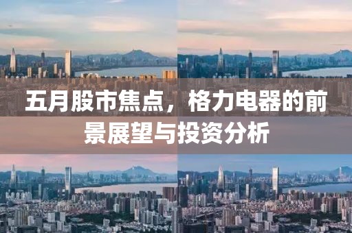 五月股市焦点，格力电器的前景展望与投资分析