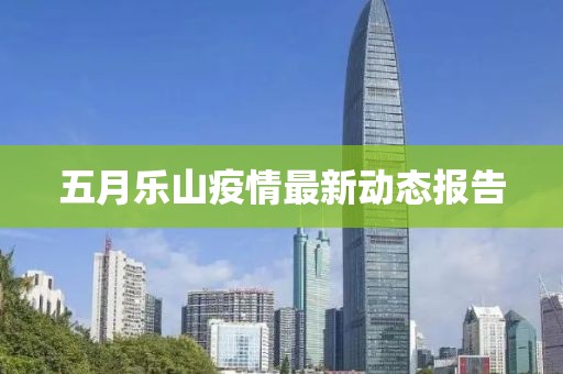 五月乐山疫情最新动态报告