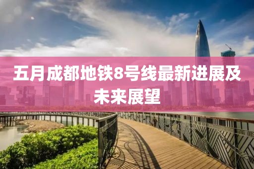 五月成都地铁8号线最新进展及未来展望
