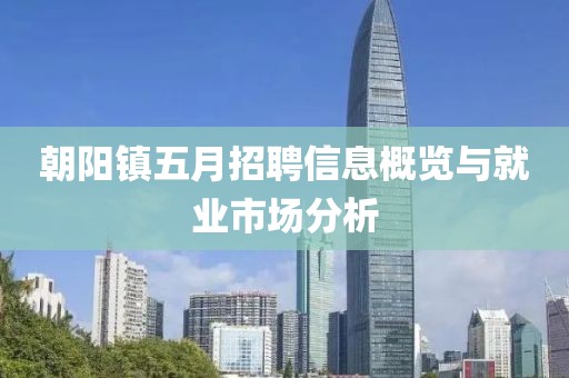 朝阳镇五月招聘信息概览与就业市场分析