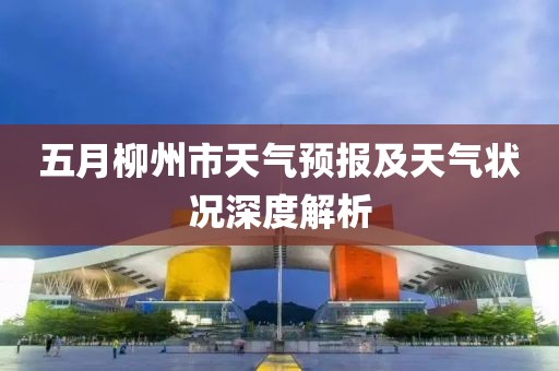 五月柳州市天气预报及天气状况深度解析