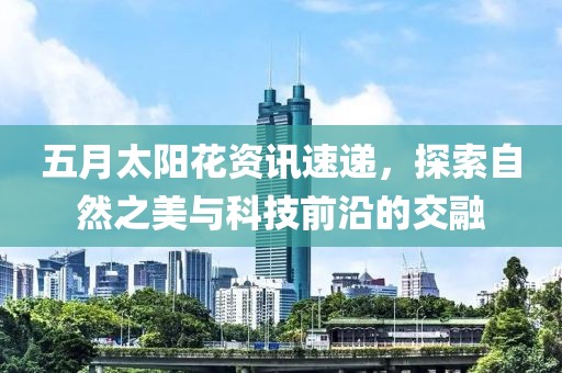 五月太阳花资讯速递，探索自然之美与科技前沿的交融