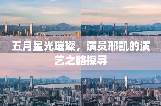 五月星光璀璨，演员邢凯的演艺之路探寻