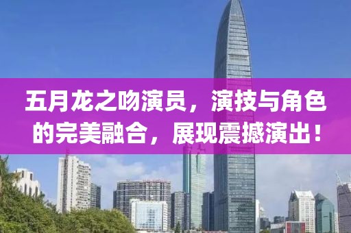 五月龙之吻演员，演技与角色的完美融合，展现震撼演出！