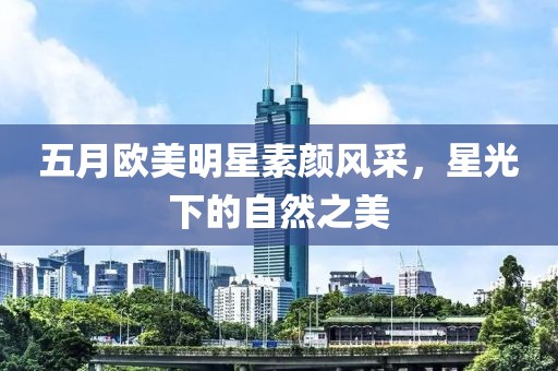 五月欧美明星素颜风采，星光下的自然之美