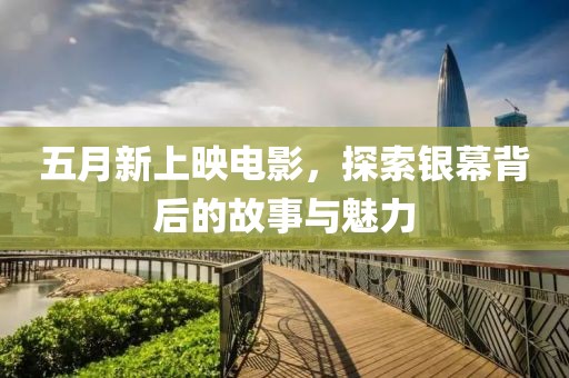 五月新上映电影，探索银幕背后的故事与魅力