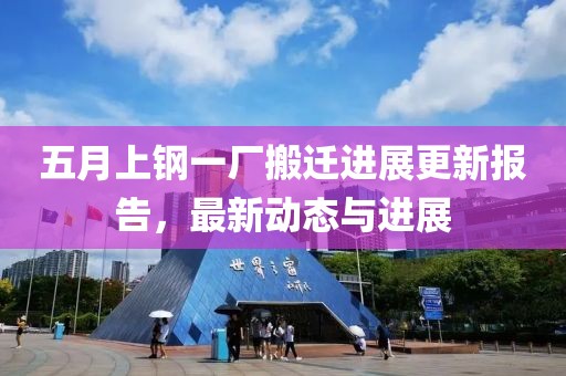 五月上钢一厂搬迁进展更新报告，最新动态与进展