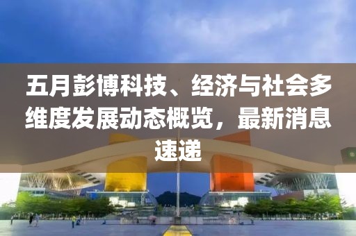 五月彭博科技、经济与社会多维度发展动态概览，最新消息速递