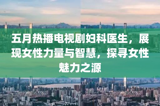 五月热播电视剧妇科医生，展现女性力量与智慧，探寻女性魅力之源