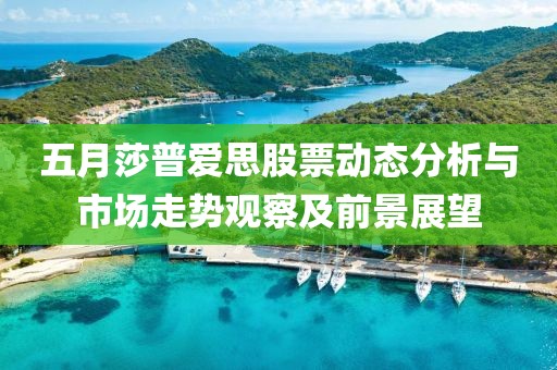 五月莎普爱思股票动态分析与市场走势观察及前景展望