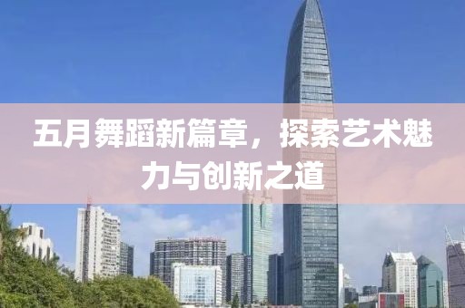 五月舞蹈新篇章，探索艺术魅力与创新之道
