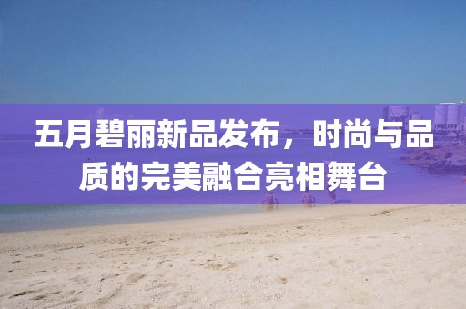 五月碧丽新品发布，时尚与品质的完美融合亮相舞台