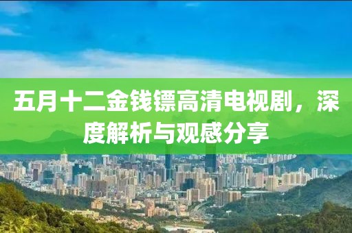 五月十二金钱镖高清电视剧，深度解析与观感分享