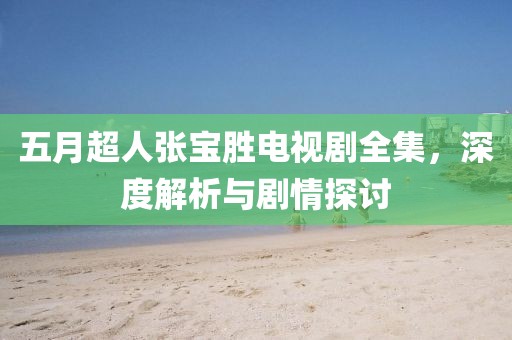 五月超人张宝胜电视剧全集，深度解析与剧情探讨