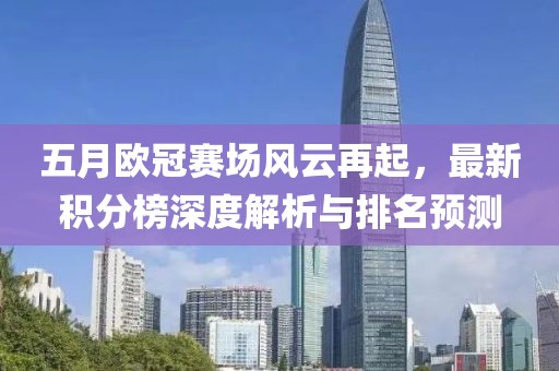 五月欧冠赛场风云再起，最新积分榜深度解析与排名预测