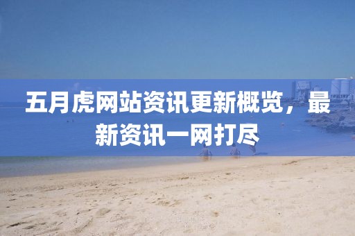 五月虎网站资讯更新概览，最新资讯一网打尽