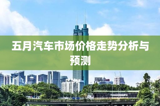 五月汽车市场价格走势分析与预测