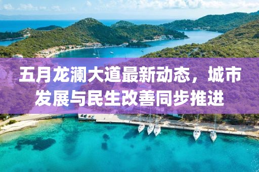 五月龙澜大道最新动态，城市发展与民生改善同步推进
