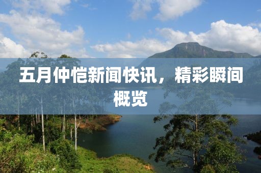 五月仲恺新闻快讯，精彩瞬间概览