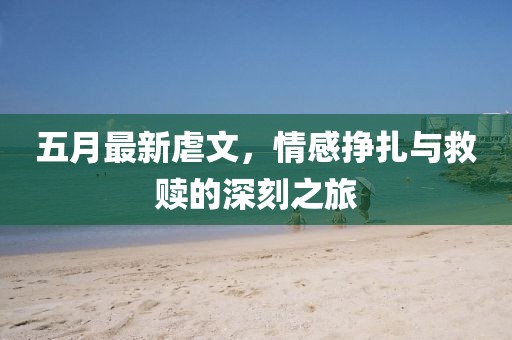 五月最新虐文，情感挣扎与救赎的深刻之旅