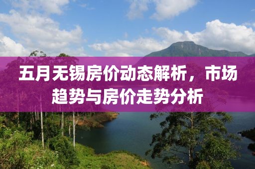 五月无锡房价动态解析，市场趋势与房价走势分析