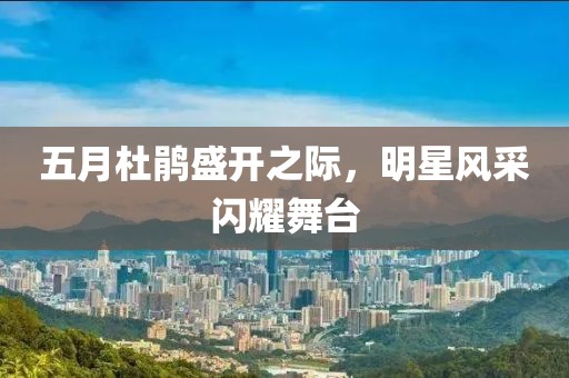 五月杜鹃盛开之际，明星风采闪耀舞台
