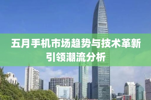 五月手机市场趋势与技术革新引领潮流分析